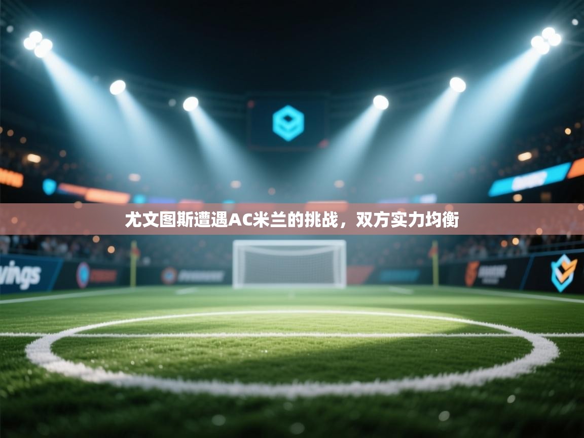 尤文图斯遭遇AC米兰的挑战,双方实力均衡 第1张