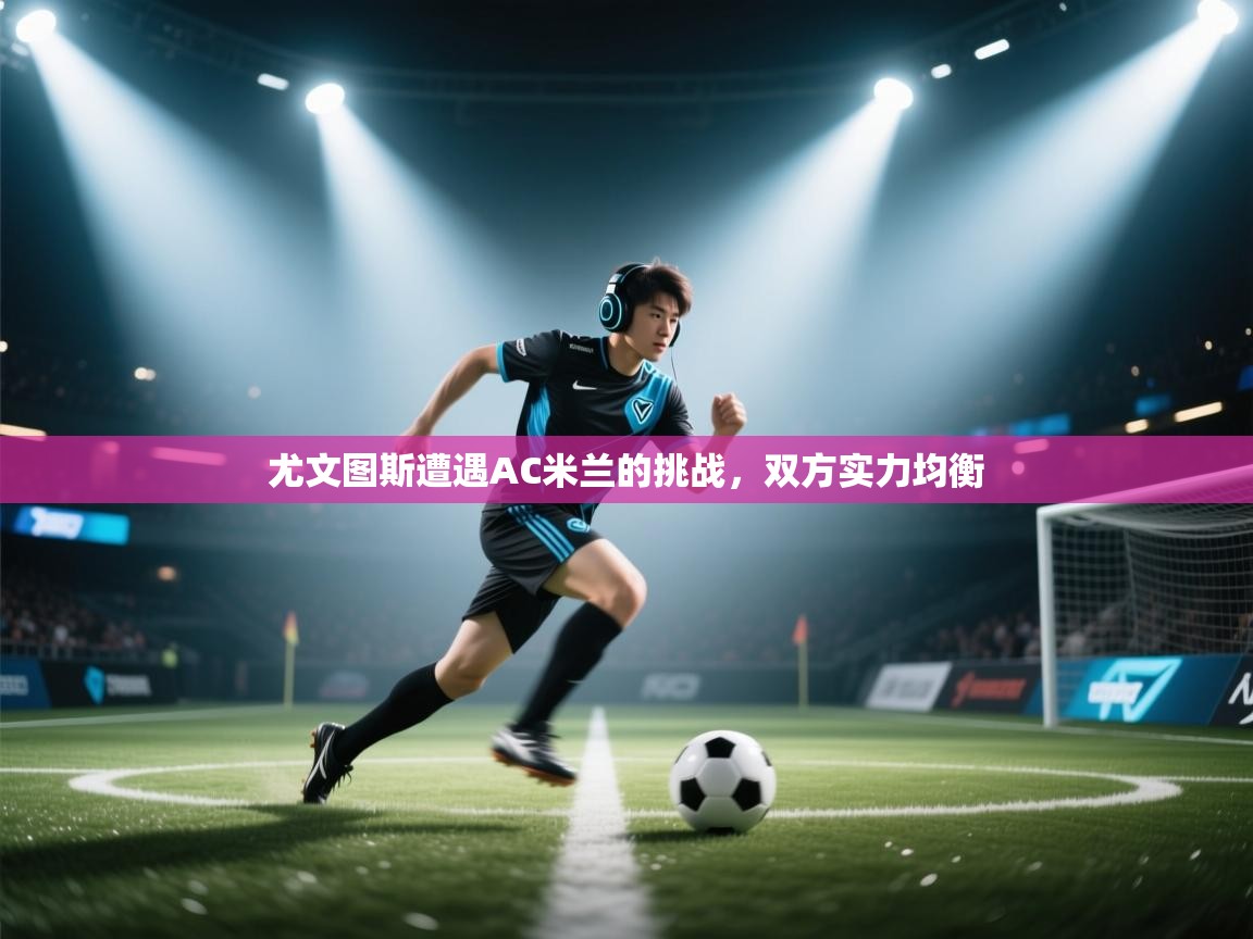 尤文图斯遭遇AC米兰的挑战,双方实力均衡 第2张