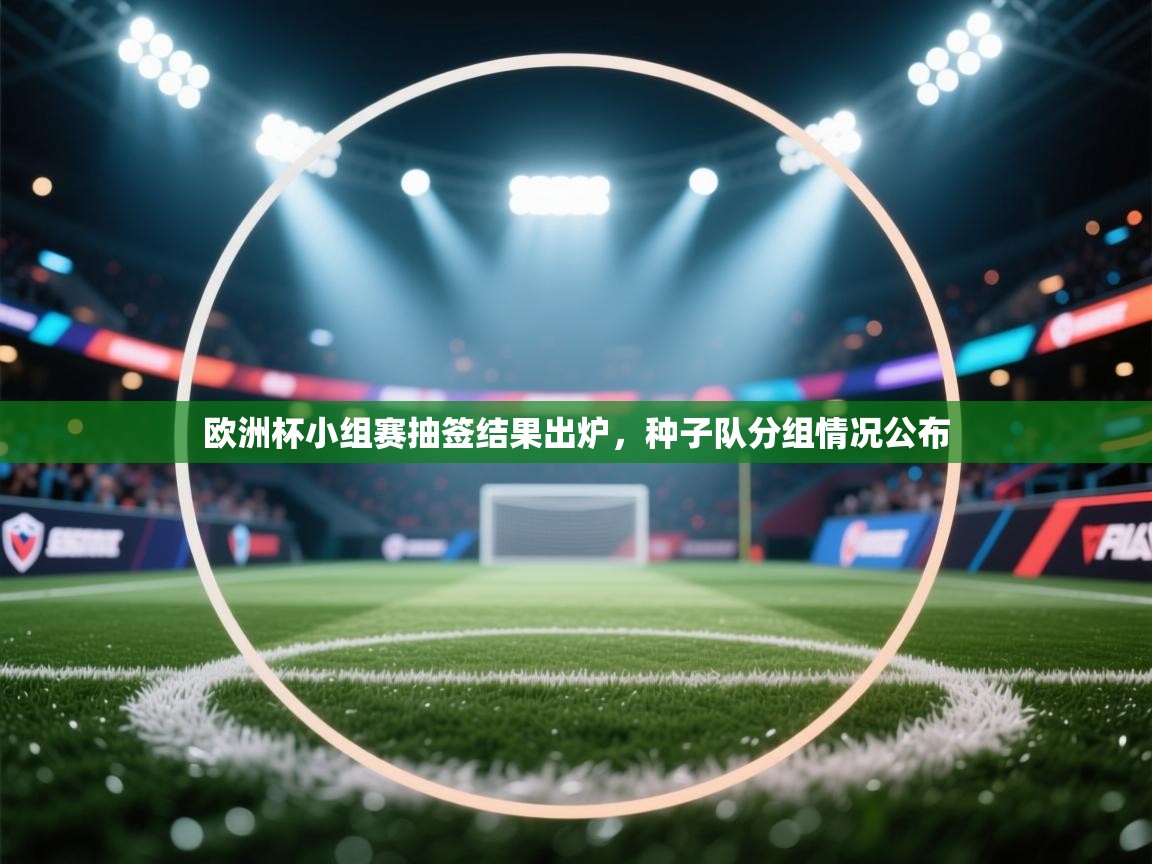 欧洲杯小组赛抽签结果出炉，种子队分组情况公布