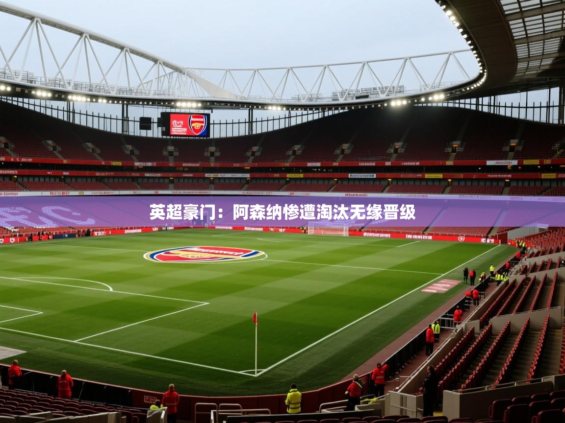 英超豪门：阿森纳惨遭淘汰无缘晋级  第2张