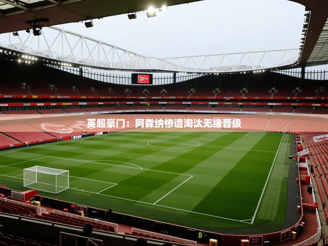 英超豪门：阿森纳惨遭淘汰无缘晋级  第1张
