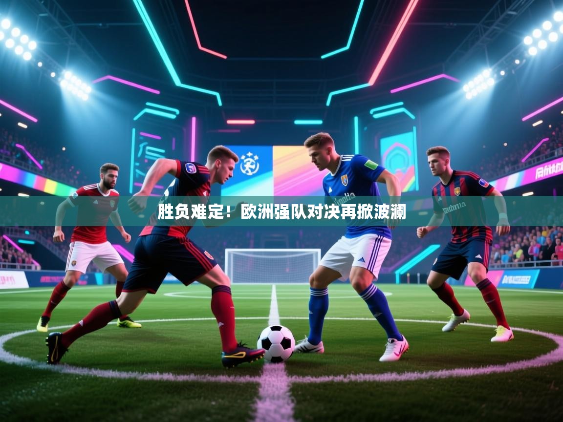 胜负难定!欧洲强队对决再掀波澜 第1张