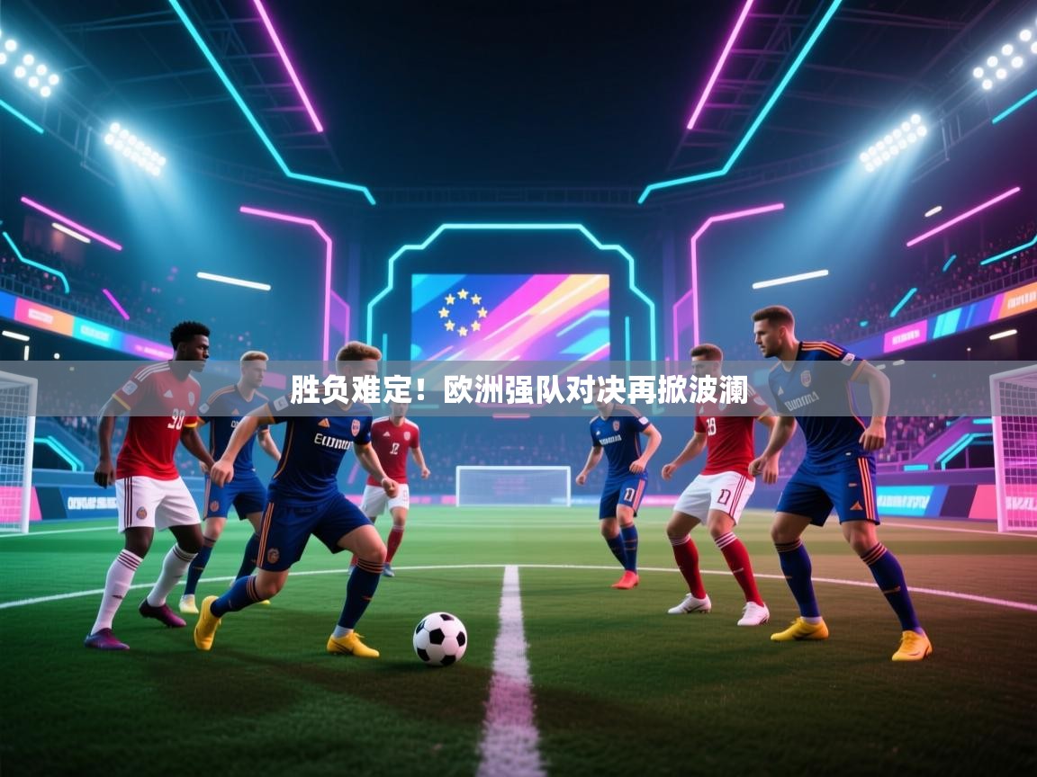 胜负难定!欧洲强队对决再掀波澜 第2张