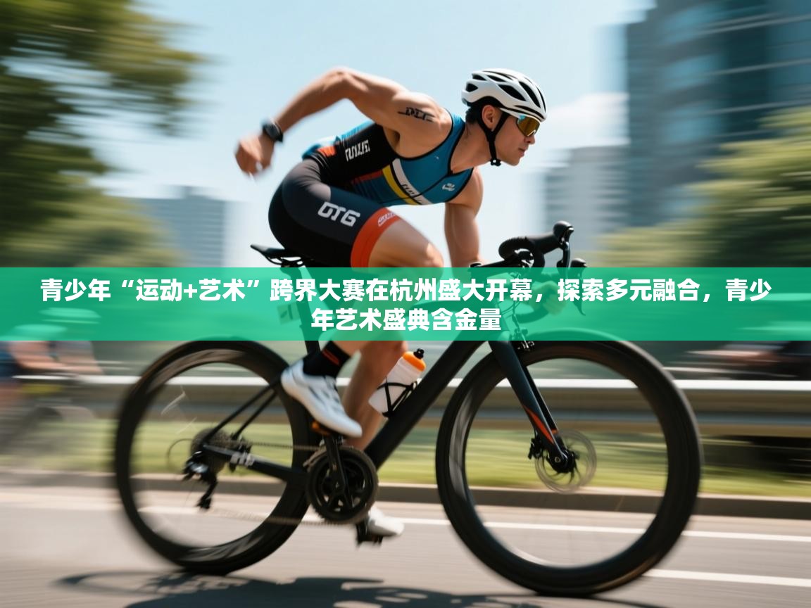 青少年“运动+艺术”跨界大赛在杭州盛大开幕,探索多元融合,青少年艺术盛典含金量 第2张