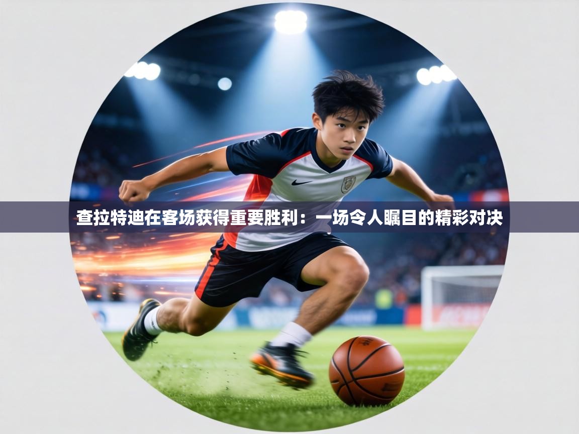 查拉特迪在客场获得重要胜利：一场令人瞩目的精彩对决  第2张